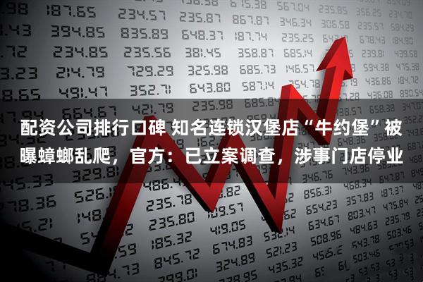 配资公司排行口碑 知名连锁汉堡店“牛约堡”被曝蟑螂乱爬，官方：已立案调查，涉事门店停业