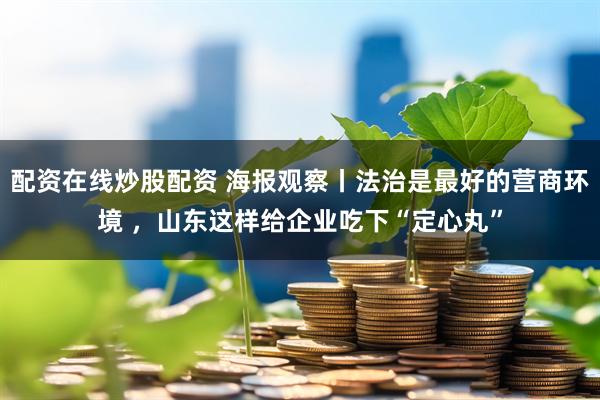 配资在线炒股配资 海报观察丨法治是最好的营商环境 ，山东这样给企业吃下“定心丸”