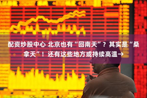 配资炒股中心 北京也有“回南天”？其实是“桑拿天”！还有这些地方或持续高温→