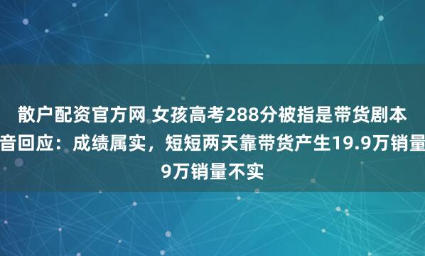 散户配资官方网 女孩高考288分被指是带货剧本？抖音回应：成绩属实，短短两天靠带货产生19.9万销量不实