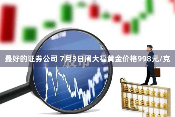 最好的证券公司 7月3日周大福黄金价格998元/克