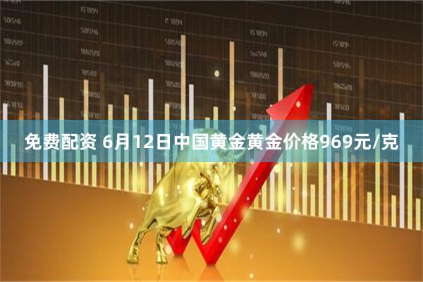 免费配资 6月12日中国黄金黄金价格969元/克
