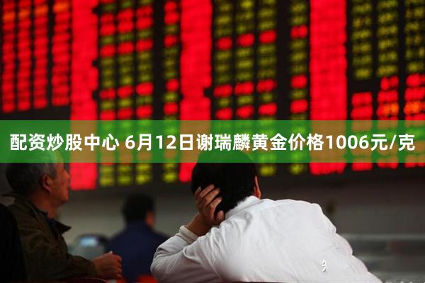 配资炒股中心 6月12日谢瑞麟黄金价格1006元/克