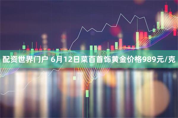 配资世界门户 6月12日菜百首饰黄金价格989元/克