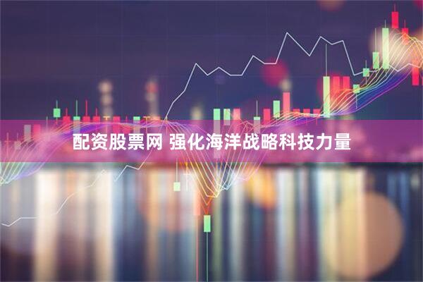 配资股票网 强化海洋战略科技力量
