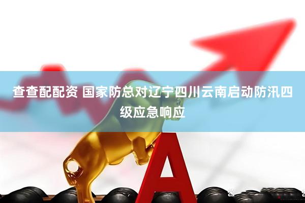 查查配配资 国家防总对辽宁四川云南启动防汛四级应急响应