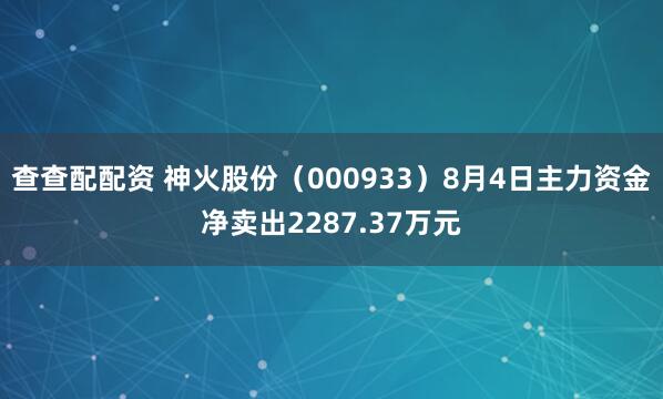查查配配资 神火股份（000933）8月4日主力资金净卖出2287.37万元