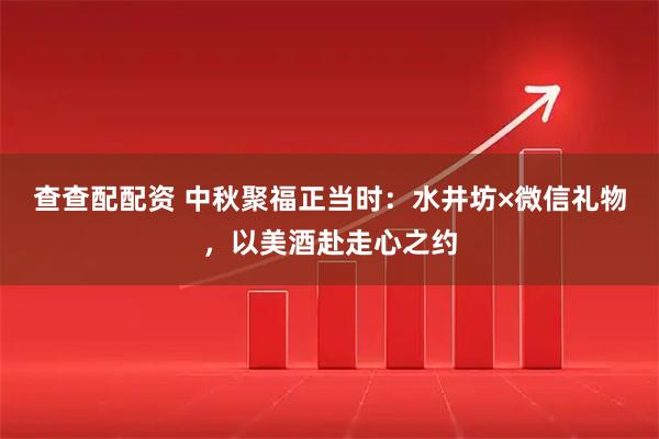 查查配配资 中秋聚福正当时：水井坊×微信礼物，以美酒赴走心之约