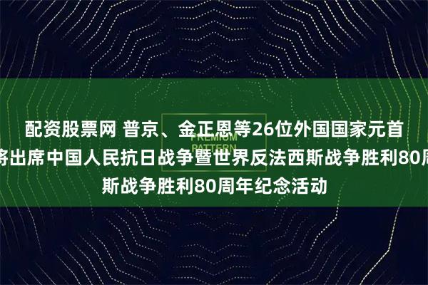 配资股票网 普京、金正恩等26位外国国家元首和政府首脑将出席中国人民抗日战争暨世界反法西斯战争胜利80周年纪念活动