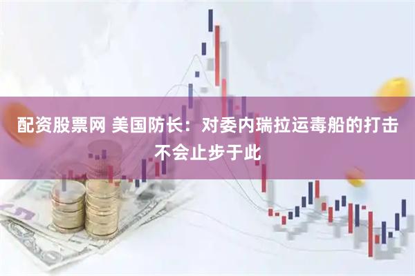 配资股票网 美国防长：对委内瑞拉运毒船的打击不会止步于此