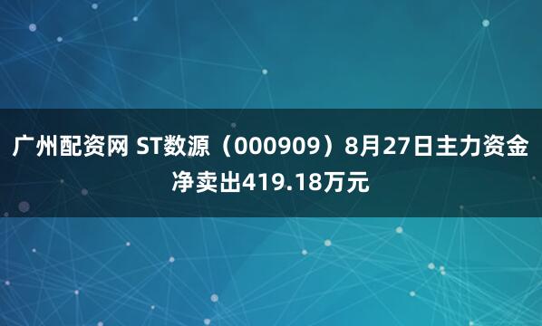 广州配资网 ST数源（000909）8月27日主力资金净卖出419.18万元
