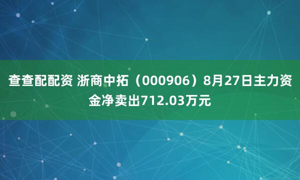 查查配配资 浙商中拓（000906）8月27日主力资金净卖出712.03万元