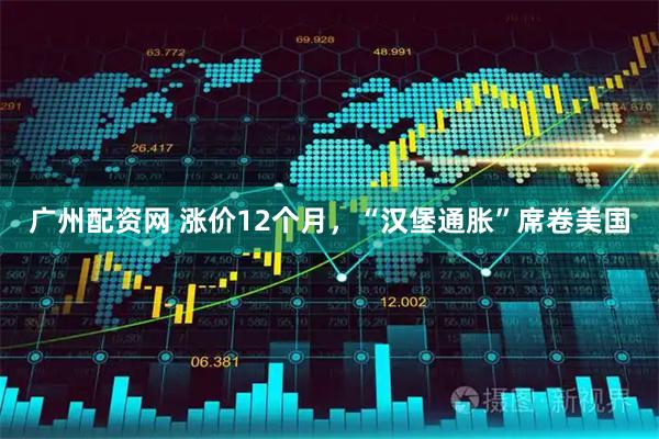 广州配资网 涨价12个月，“汉堡通胀”席卷美国