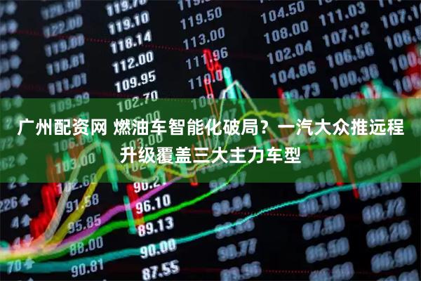 广州配资网 燃油车智能化破局？一汽大众推远程升级覆盖三大主力车型