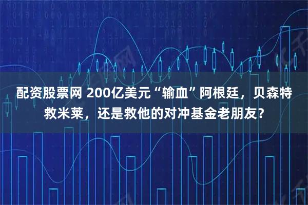配资股票网 200亿美元“输血”阿根廷，贝森特救米莱，还是救他的对冲基金老朋友？