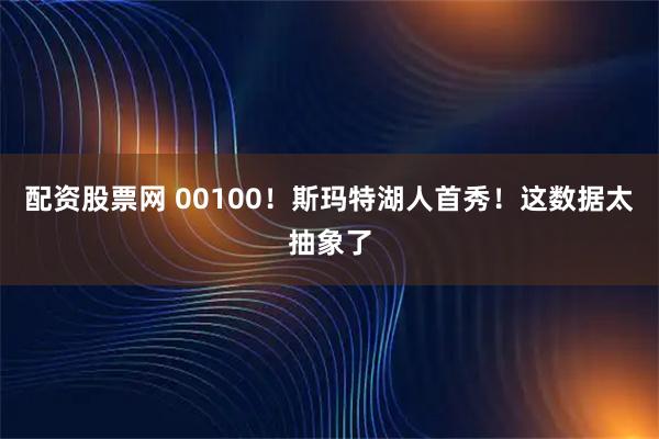 配资股票网 00100！斯玛特湖人首秀！这数据太抽象了