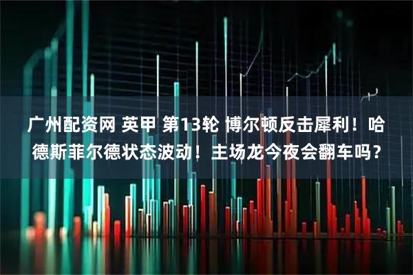 广州配资网 英甲 第13轮 博尔顿反击犀利！哈德斯菲尔德状态波动！主场龙今夜会翻车吗？