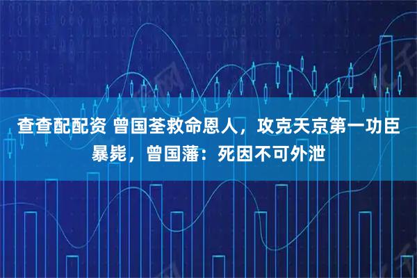 查查配配资 曾国荃救命恩人，攻克天京第一功臣暴毙，曾国藩：死因不可外泄