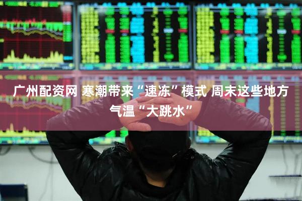 广州配资网 寒潮带来“速冻”模式 周末这些地方气温“大跳水”