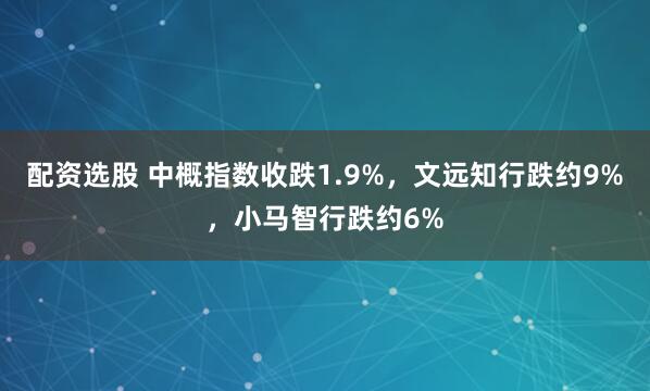 配资选股 中概指数收跌1.9%，文远知行跌约9%，小马智行跌约6%