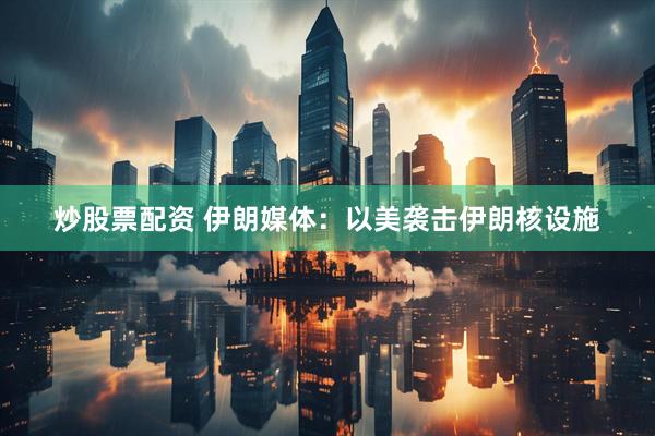 炒股票配资 伊朗媒体：以美袭击伊朗核设施