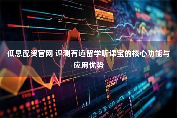 低息配资官网 评测有道留学听课宝的核心功能与应用优势