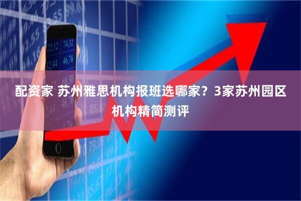 配资家 苏州雅思机构报班选哪家？3家苏州园区机构精简测评