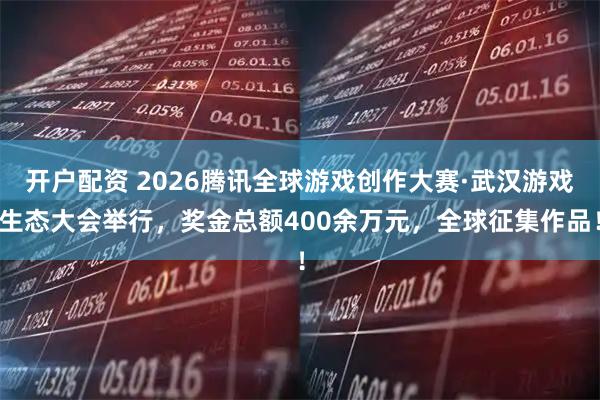 开户配资 2026腾讯全球游戏创作大赛·武汉游戏生态大会举行，奖金总额400余万元，全球征集作品！