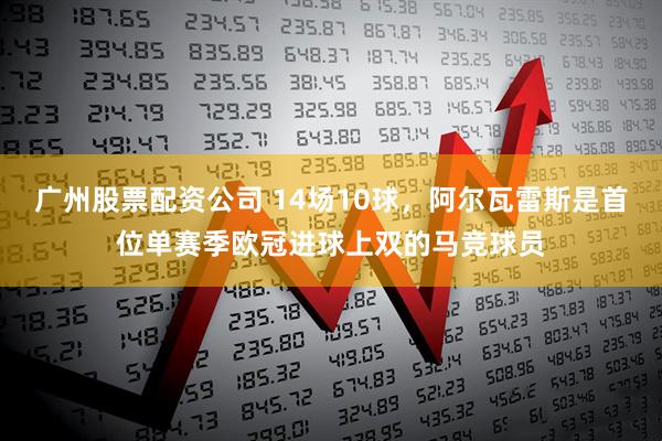 广州股票配资公司 14场10球，阿尔瓦雷斯是首位单赛季欧冠进球上双的马竞球员