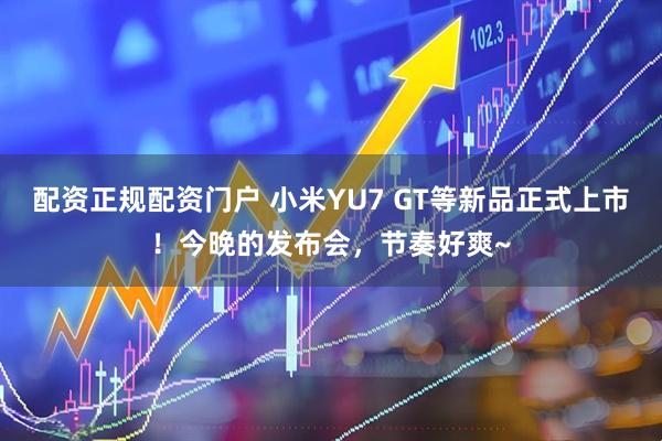 配资正规配资门户 小米YU7 GT等新品正式上市！今晚的发布会，节奏好爽~
