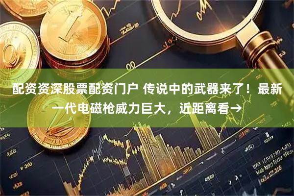 配资资深股票配资门户 传说中的武器来了！最新一代电磁枪威力巨大，近距离看→