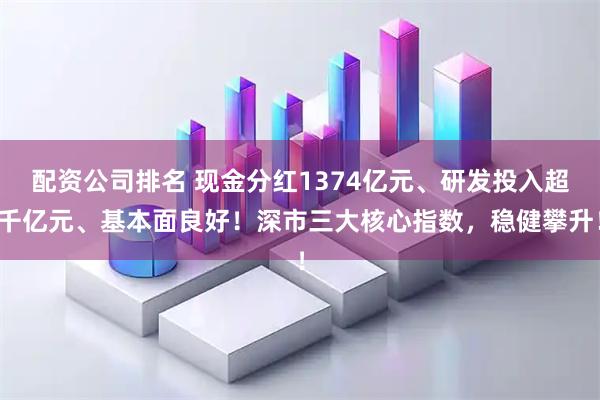 配资公司排名 现金分红1374亿元、研发投入超千亿元、基本面良好！深市三大核心指数，稳健攀升！